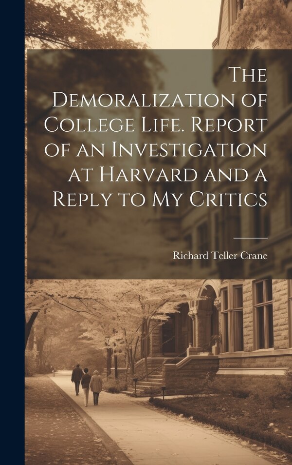 The Demoralization of College Life. Report of an Investigation at Harvard and a Reply to my Critics by Richard Teller Crane, Hardcover