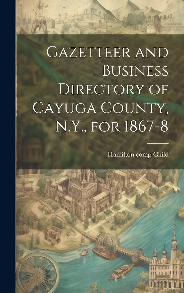 Gazetteer and Business Directory of Cayuga County N.Y. for 1867-8 by Hamilton 1836- [From Old Cata Child, Hardcover | Indigo Chapters
