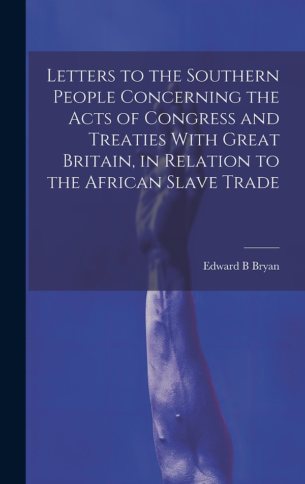 Letters to the Southern People Concerning the Acts of Congress and Treaties With Great Britain in Relation to the African Slave Trade