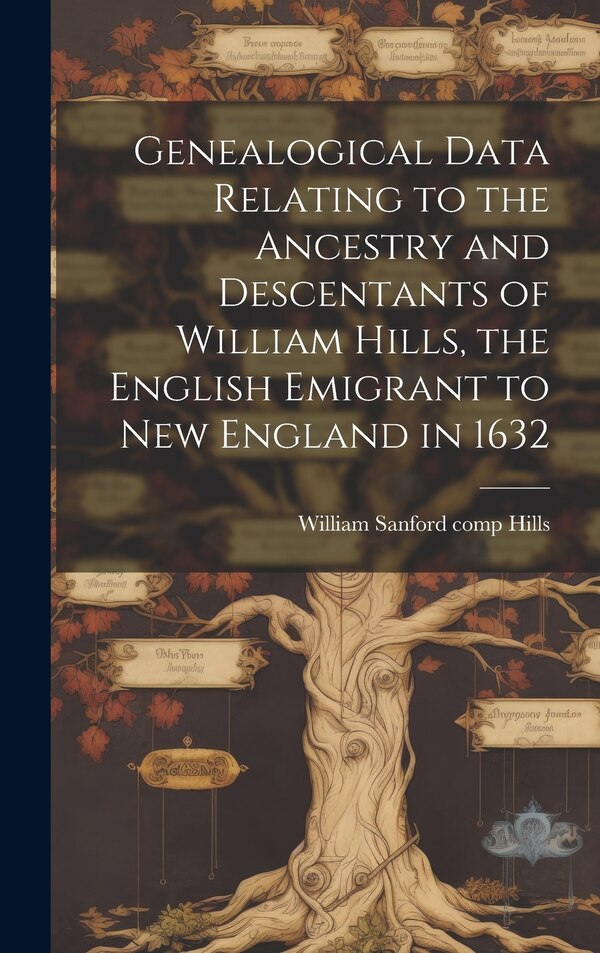 Genealogical Data Relating to the Ancestry and Descentants of William Hills the English Emigrant to New England in 1632 by William Sanford Hills