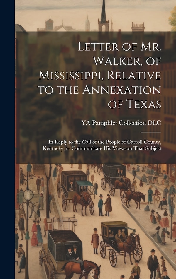 Letter of Mr. Walker of Mississippi Relative to the Annexation of Texas by Ya Pamphlet Collection (Library of Co, Hardcover | Indigo Chapters