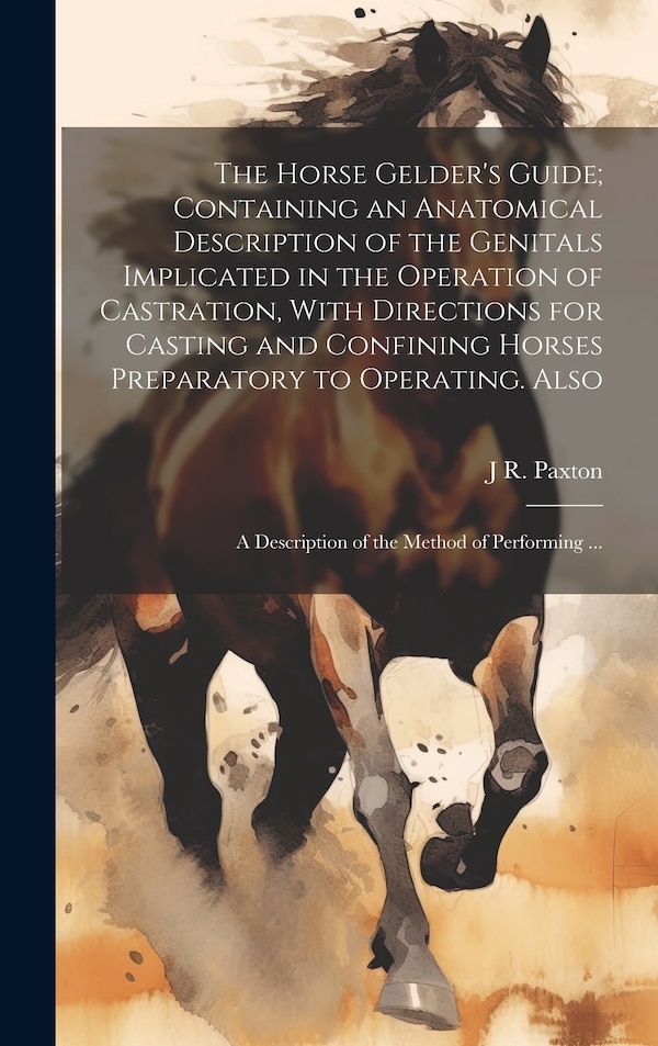 The Horse Gelder's Guide; Containing an Anatomical Description of the Genitals Implicated in the Operation of Castration With Directions