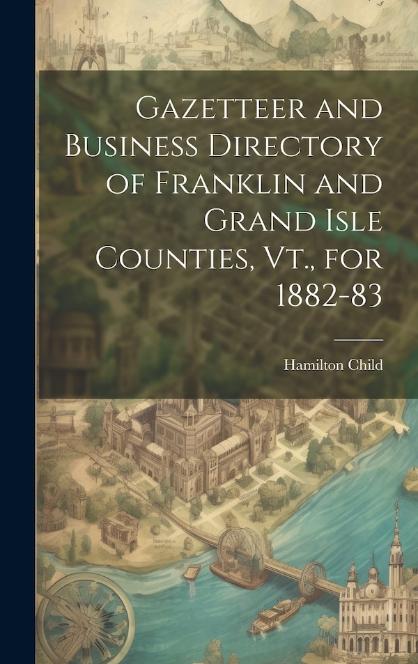 Gazetteer and Business Directory of Franklin and Grand Isle Counties Vt. for 1882-83 by Hamilton Child, Hardcover | Indigo Chapters