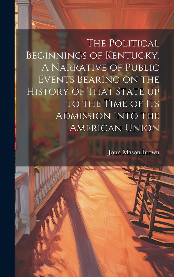 The Political Beginnings of Kentucky. A Narrative of Public Events Bearing on the History of That State up to the Time of its Admission