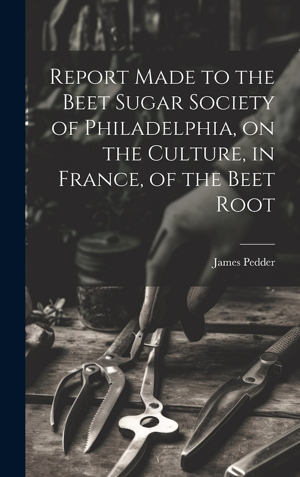 Report Made to the Beet Sugar Society of Philadelphia on the Culture in France of the Beet Root by James Pedder, Hardcover | Indigo Chapters