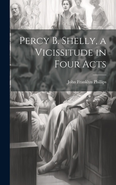 Percy B. Shelly a Vicissitude in Four Acts by John Franklyn Phillips, Hardcover | Indigo Chapters