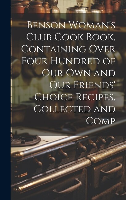 Benson Woman's Club Cook Book Containing Over Four Hundred of our own and our Friends' Choice Recipes Collected and Comp by Anonymous, Hardcover