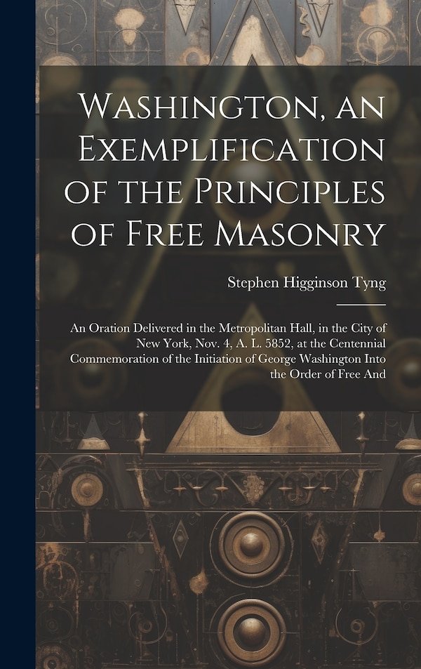 Washington an Exemplification of the Principles of Free Masonry by Stephen Higginson 1800-1885 [ Tyng, Hardcover | Indigo Chapters