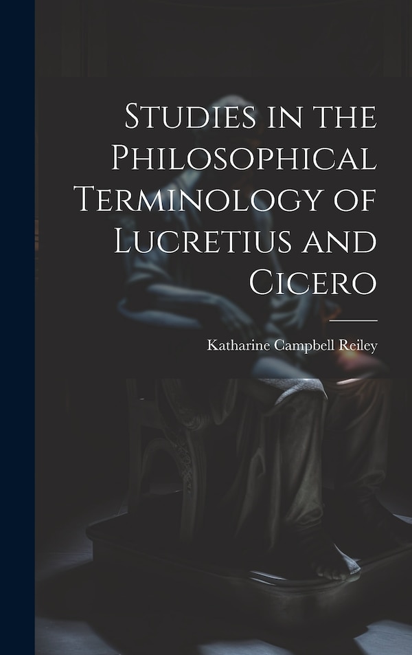 Studies in the Philosophical Terminology of Lucretius and Cicero by Katharine Campbell Reiley, Hardcover | Indigo Chapters