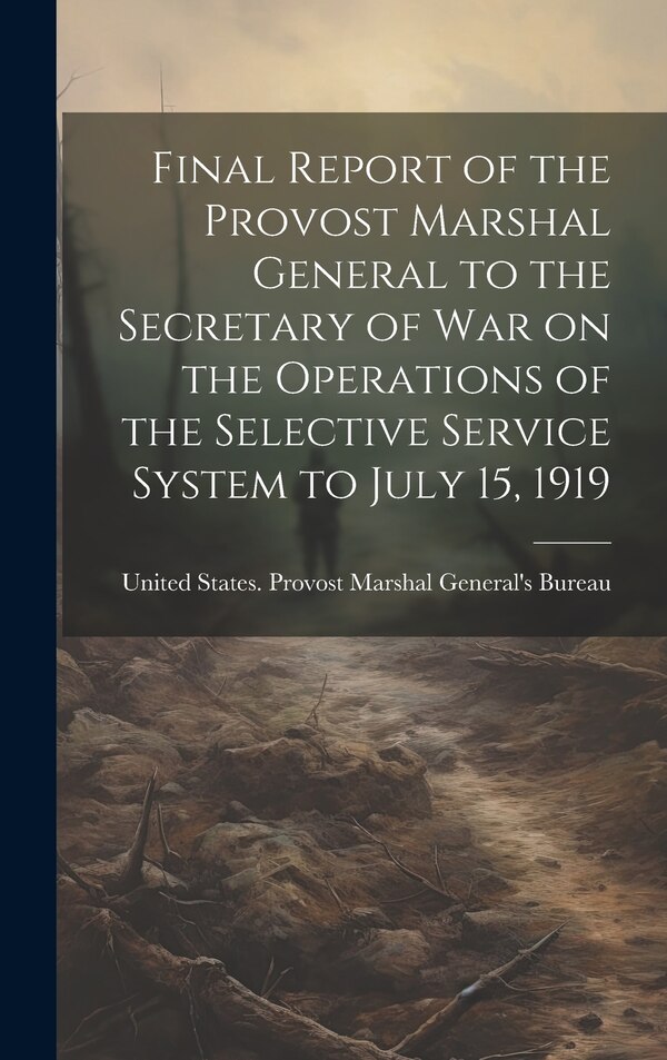 Final Report of the Provost Marshal General to the Secretary of war on the Operations of the Selective Service System to July 15 1919