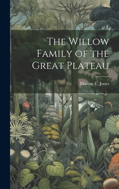 The Willow Family of the Great Plateau by Marcus E 1852-1934 Jones, Hardcover | Indigo Chapters