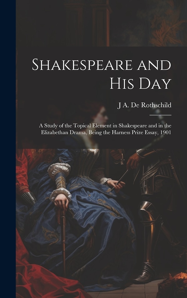 Shakespeare and his day; a Study of the Topical Element in Shakespeare and in the Elizabethan Drama Being the Harness Prize Essay 1901