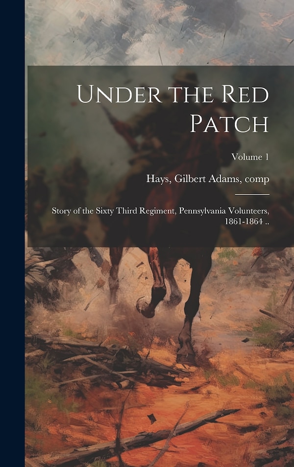 Under the red Patch; Story of the Sixty Third Regiment Pennsylvania Volunteers 1861-1864 ; Volume 1 by Gilbert Adams Hays, Hardcover