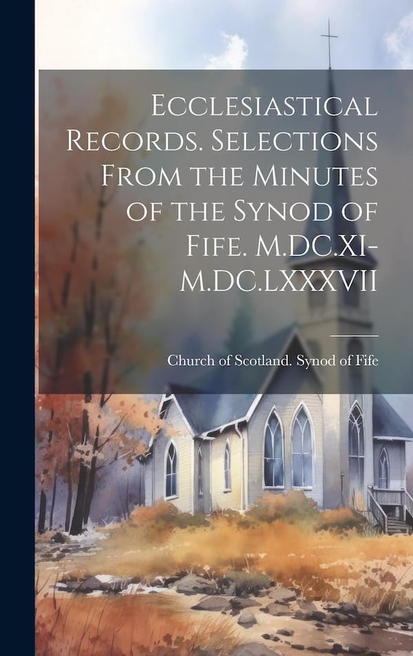 Ecclesiastical Records. Selections From the Minutes of the Synod of Fife. M. DC. XI-M. DC. LXXXVII by Church of Scotland Synod of Fife, Hardcover