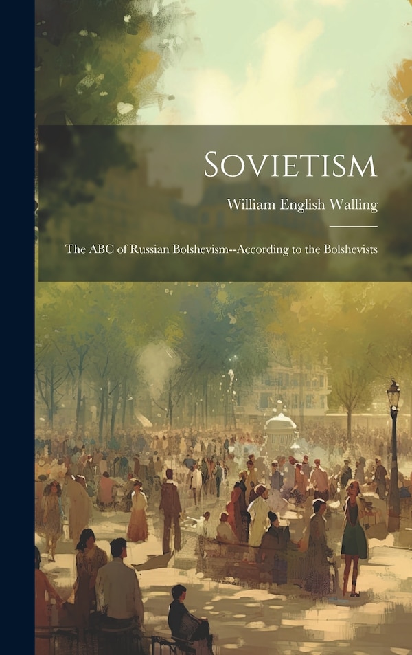Sovietism; the ABC of Russian Bolshevism - according to the Bolshevists by William English Walling, Hardcover | Indigo Chapters