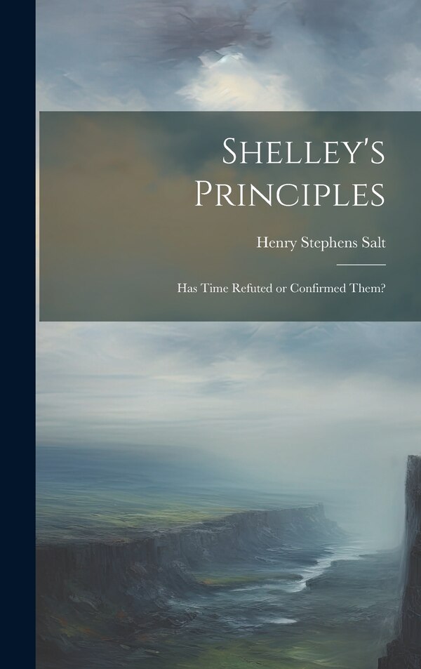 Shelley's Principles; has Time Refuted or Confirmed Them? by Henry Stephens Salt, Hardcover | Indigo Chapters