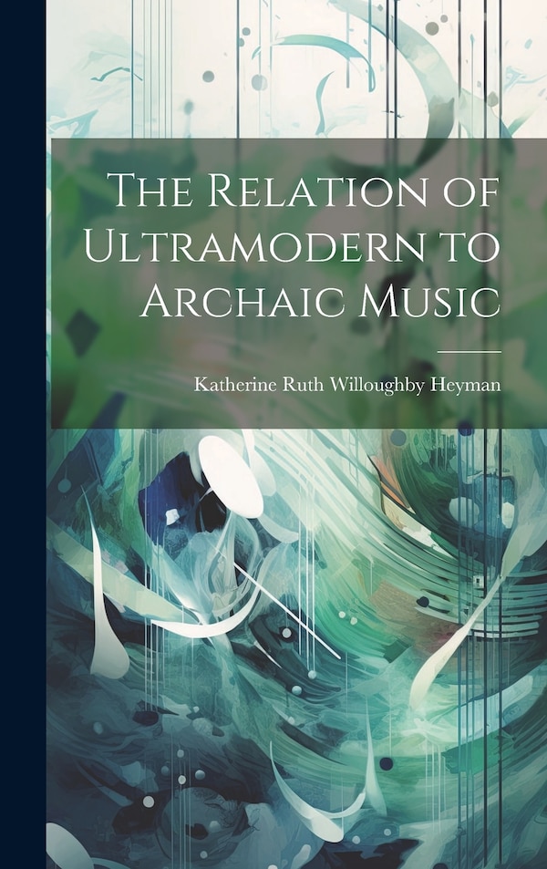 The Relation of Ultramodern to Archaic Music by Katherine Ruth Willoughby Heyman, Hardcover | Indigo Chapters