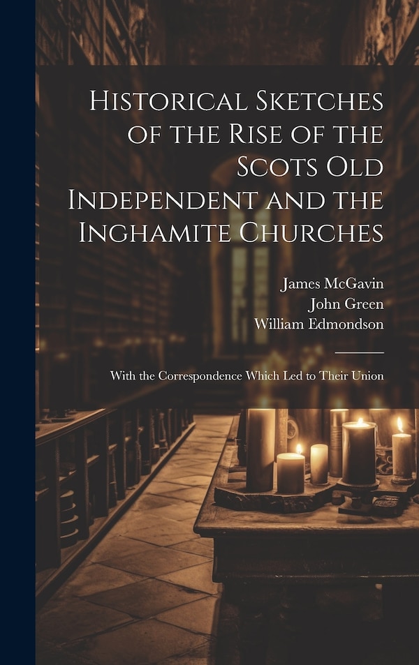 Historical Sketches of the Rise of the Scots Old Independent and the Inghamite Churches by John Green, Hardcover | Indigo Chapters