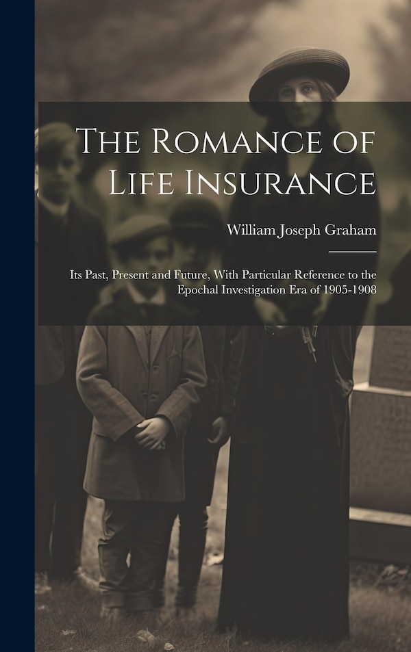 The Romance of Life Insurance; its Past Present and Future With Particular Reference to the Epochal Investigation era of 1905-1908