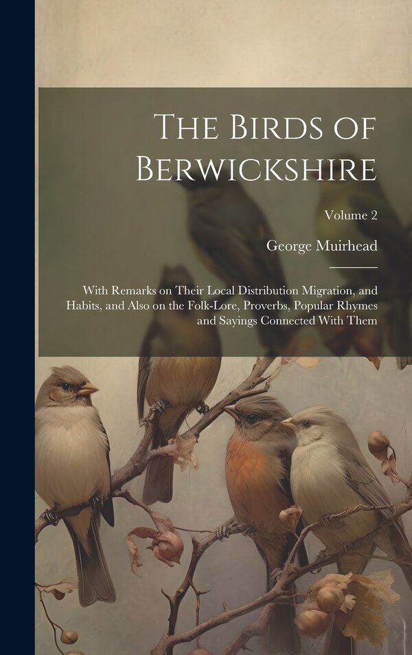 The Birds of Berwickshire; With Remarks on Their Local Distribution Migration and Habits and Also on the Folk-lore Proverbs Popular
