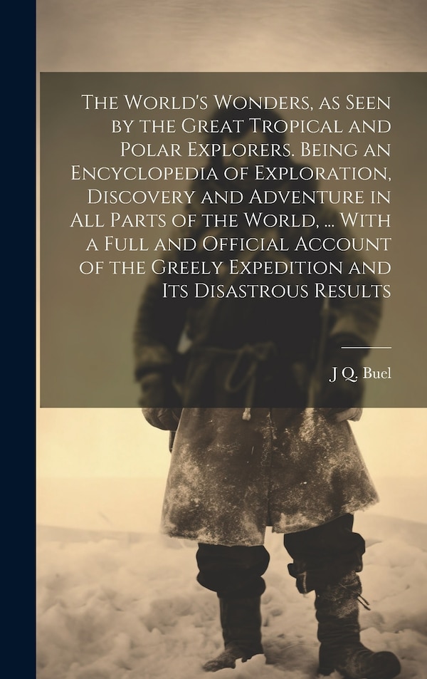 The World's Wonders as Seen by the Great Tropical and Polar Explorers. Being an Encyclopedia of Exploration Discovery and Adventure in