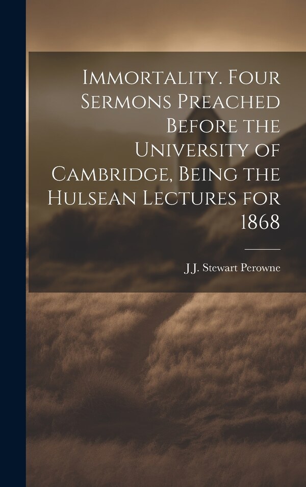 Immortality. Four Sermons Preached Before the University of Cambridge Being the Hulsean Lectures for 1868 by J J Stewart 1823-1904 Perowne