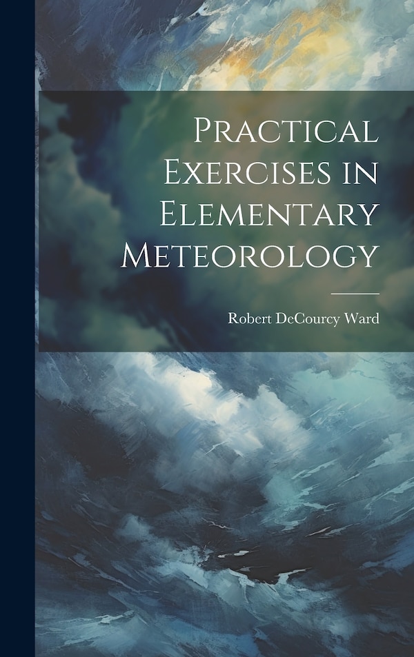 Practical Exercises in Elementary Meteorology by Robert DeCourcy Ward, Hardcover | Indigo Chapters