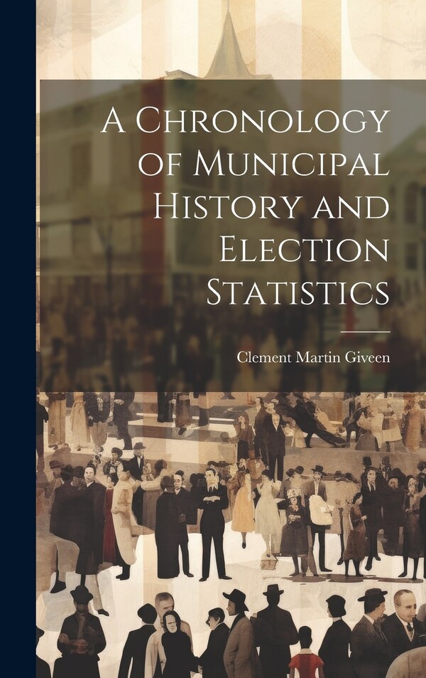 A Chronology of Municipal History and Election Statistics by Clement Martin Giveen, Hardcover | Indigo Chapters