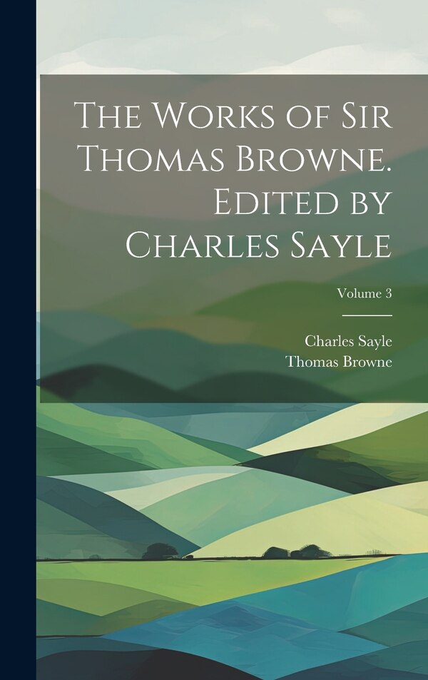 The Works of Sir Thomas Browne. Edited by Charles Sayle; Volume 3, Hardcover | Indigo Chapters
