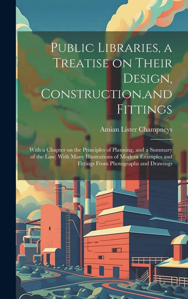 Public Libraries a Treatise on Their Design Construction and Fittings; With a Chapter on the Principles of Planning and a Summary of