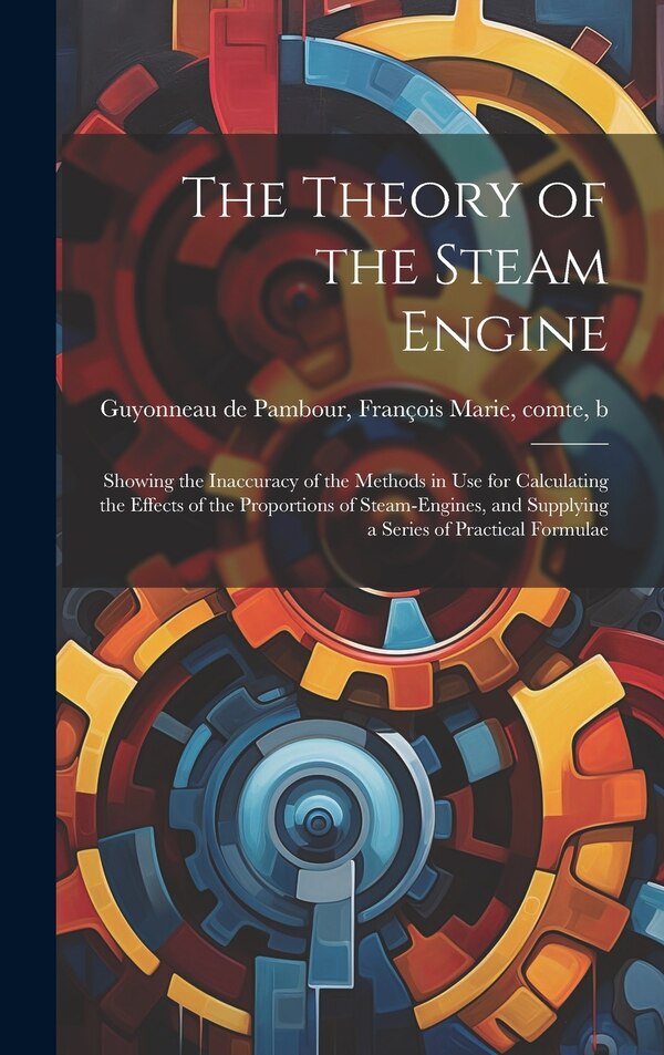 The Theory of the Steam Engine; Showing the Inaccuracy of the Methods in use for Calculating the Effects of the Proportions of | Indigo Chapters