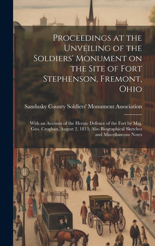 Proceedings at the Unveiling of the Soldiers' Monument on the Site of Fort Stephenson Fremont Ohio by Sandusky County Soldiers' Monument as