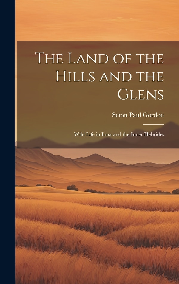 The Land of the Hills and the Glens; Wild Life in Iona and the Inner Hebrides by Seton Paul Gordon, Hardcover | Indigo Chapters
