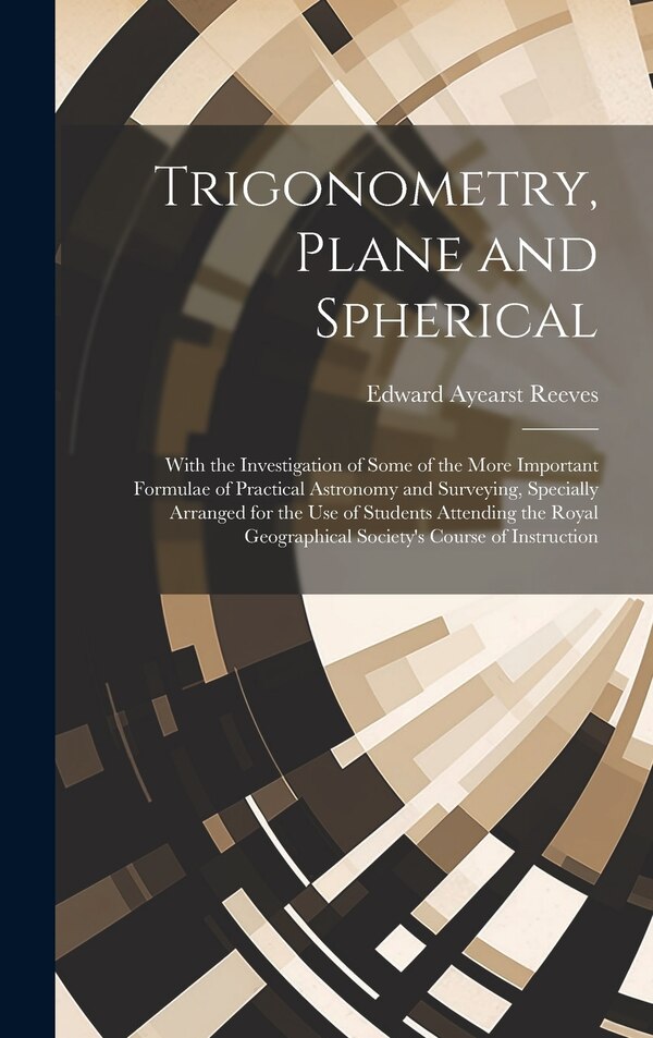Trigonometry Plane and Spherical; With the Investigation of Some of the More Important Formulae of Practical Astronomy and Surveying