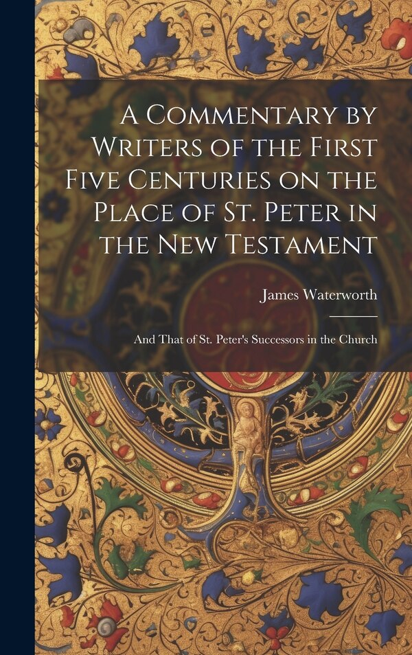 A Commentary by Writers of the First Five Centuries on the Place of St. Peter in the New Testament by James Waterworth, Hardcover | Indigo Chapters