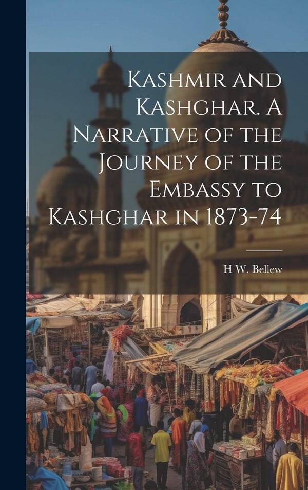 Kashmir and Kashghar. A Narrative of the Journey of the Embassy to Kashghar in 1873-74 by H W 1834-1892 Bellew, Hardcover | Indigo Chapters