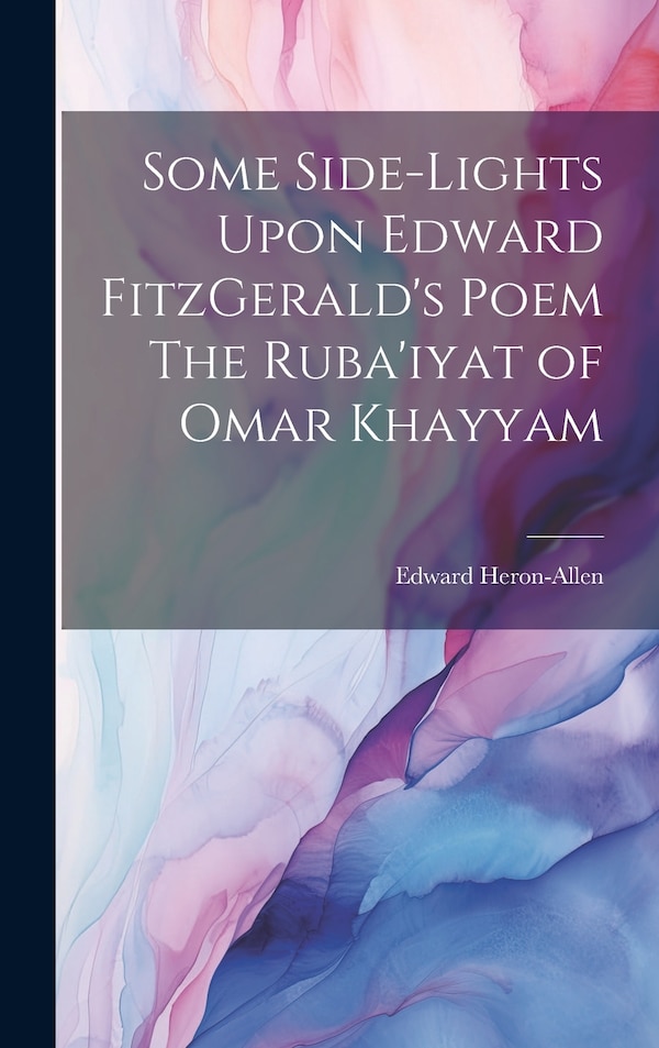 Some Side-lights Upon Edward FitzGerald's Poem The Ruba'iyat of Omar Khayyam by Edward Heron-Allen, Hardcover | Indigo Chapters