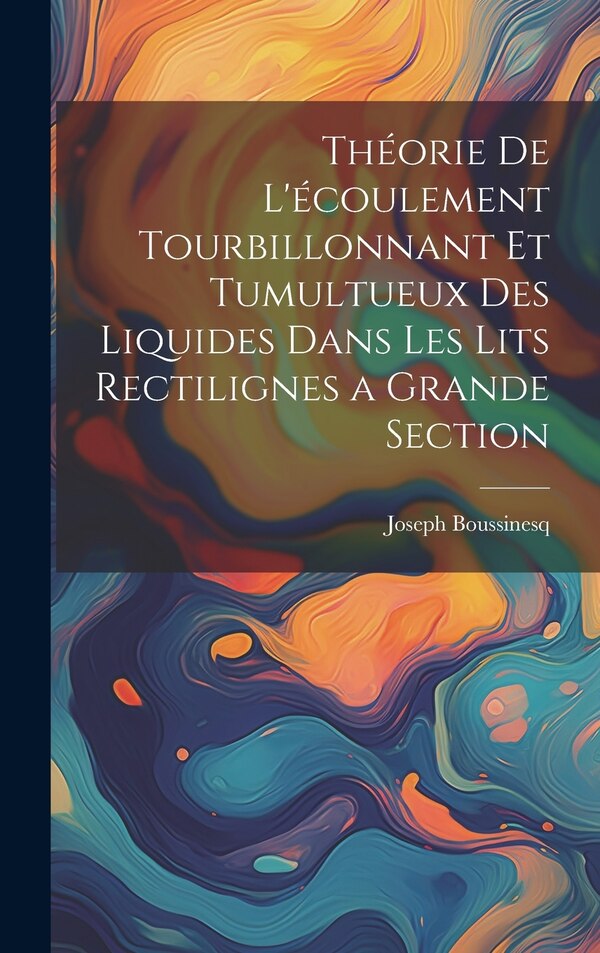 Théorie de l'écoulement tourbillonnant et tumultueux des liquides dans les lits rectilignes a grande section by Joseph Boussinesq, Hardcover