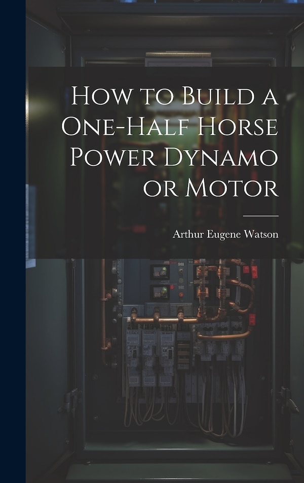 How to Build a One-half Horse Power Dynamo or Motor by Arthur Eugene Watson, Hardcover | Indigo Chapters