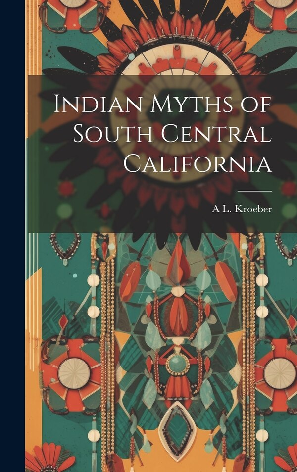 Indian Myths of South Central California by A L 1876-1960 Kroeber, Hardcover | Indigo Chapters