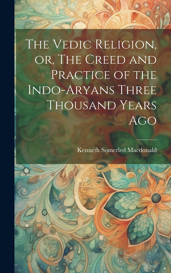 The Vedic Religion or The Creed and Practice of the Indo-Aryans Three Thousand Years Ago by Kenneth Somerled Macdonald, Hardcover | Indigo Chapters