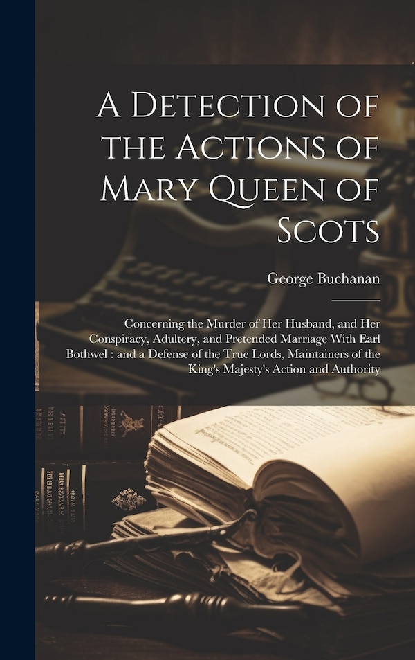 A Detection of the Actions of Mary Queen of Scots by George Buchanan, Hardcover | Indigo Chapters