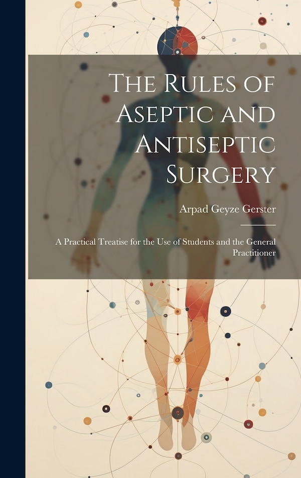 The Rules of Aseptic and Antiseptic Surgery; a Practical Treatise for the use of Students and the General Practitioner by Arpad Geyze Gerster