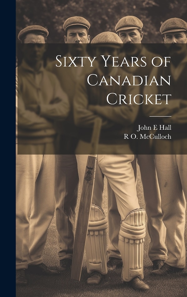 Sixty Years of Canadian Cricket by John E Hall, Hardcover | Indigo Chapters