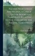 Pacific Northwest Americana a Check-list of Books and Pamphlets Relating to the History of the Pacific Northwest by Charles Wesley Smith