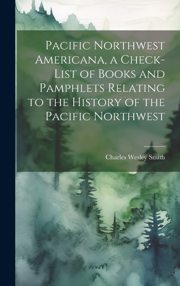 Pacific Northwest Americana a Check-list of Books and Pamphlets Relating to the History of the Pacific Northwest by Charles Wesley Smith