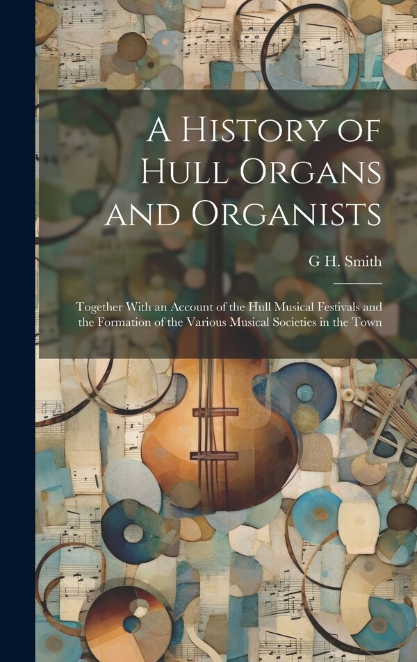 A History of Hull Organs and Organists by G H 1857- Smith, Hardcover | Indigo Chapters