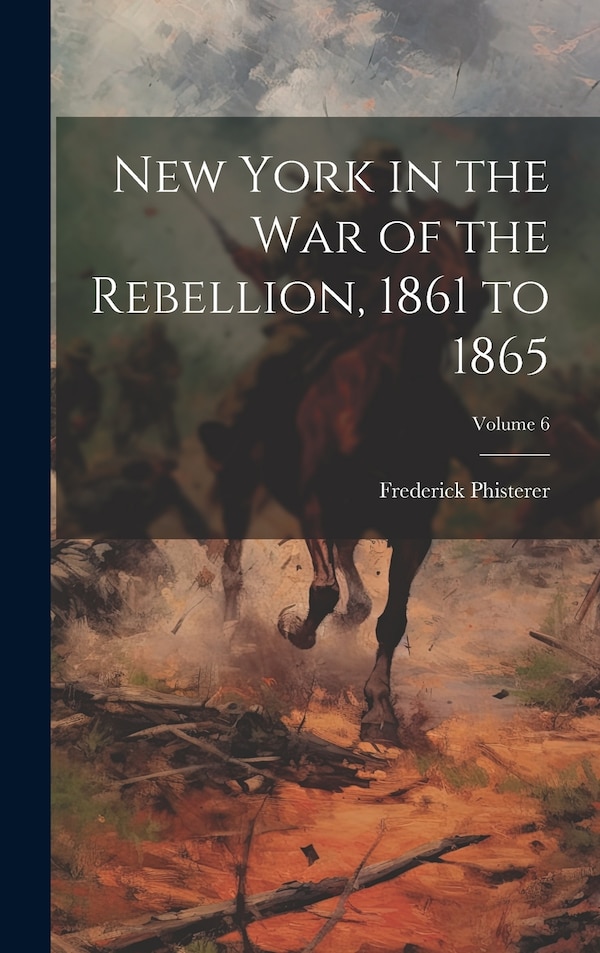 New York in the war of the Rebellion 1861 to 1865; Volume 6 by Frederick Phisterer, Hardcover | Indigo Chapters