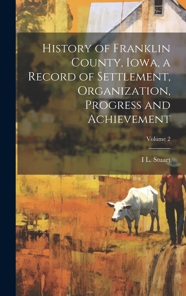 History of Franklin County Iowa a Record of Settlement Organization Progress and Achievement; Volume by I L Stuart