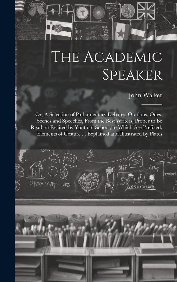 The Academic Speaker; or A Selection of Parliamentary Debates Orations Odes Scenes and Speeches From the Best Writers Proper to be by John Walker